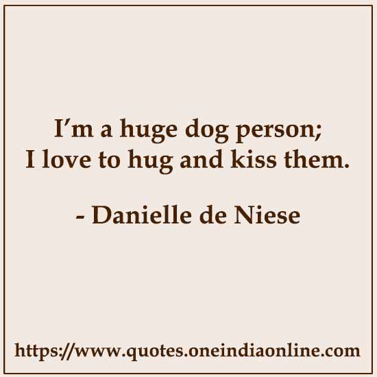 I’m a huge dog person; I love to hug and kiss them.

- Danielle de Niese