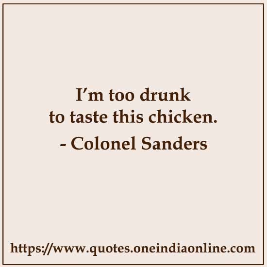 I’m too drunk to taste this chicken.

- Colonel Sanders