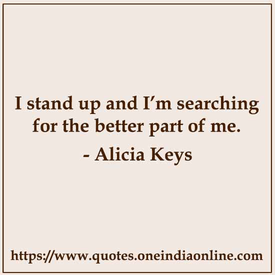 I stand up and I’m searching for the better part of me.

- Alicia Keys
