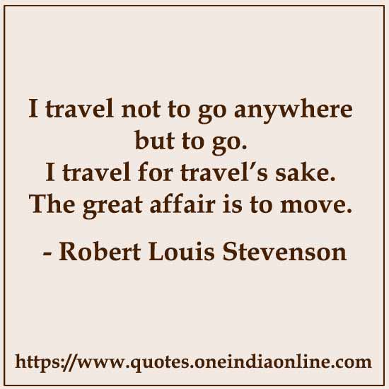 I travel not to go anywhere but to go. I travel for travel’s sake. The great affair is to move.

- Robert Louis Stevenson