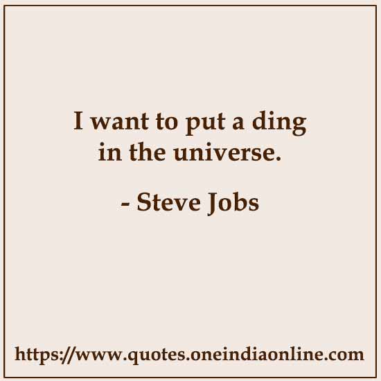 I want to put a ding in the universe.

- Steve Jobs