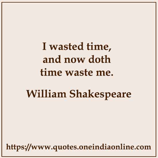 I wasted time, and now doth time waste me. 

- William Shakespeare
