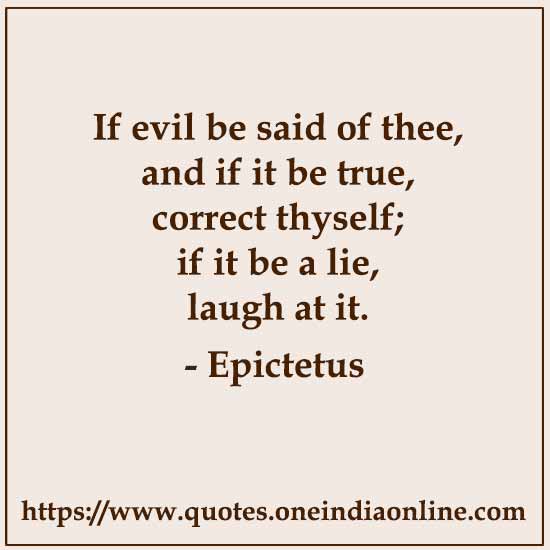 If evil be said of thee, and if it be true, correct thyself; if it be a lie, laugh at it.

- Epictetus