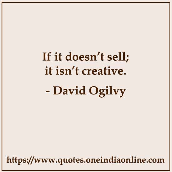 If it doesn’t sell; it isn’t creative. 

- David Ogilvy