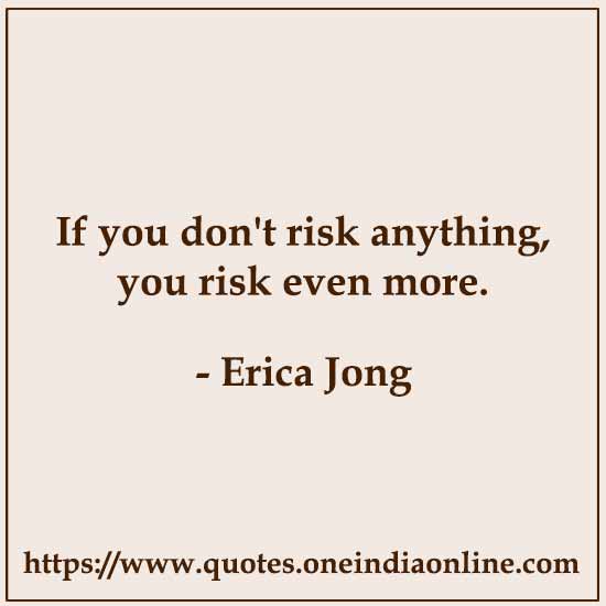 If you don't risk anything, you risk even more. 

- Erica Jong