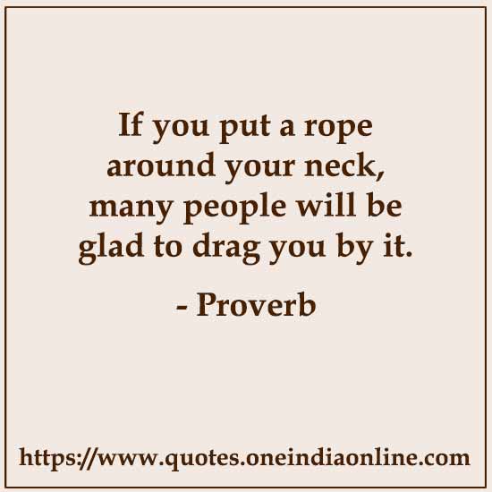 If you put a rope around your neck, many people will be glad to drag you by it.