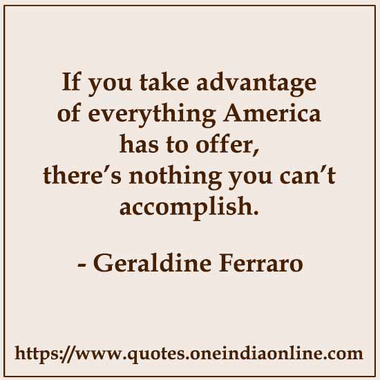 If you take advantage of everything America has to offer, there’s nothing you can’t accomplish.

- Geraldine Ferraro