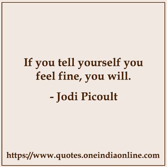 If you tell yourself you feel fine, you will.

- Jodi Picoult