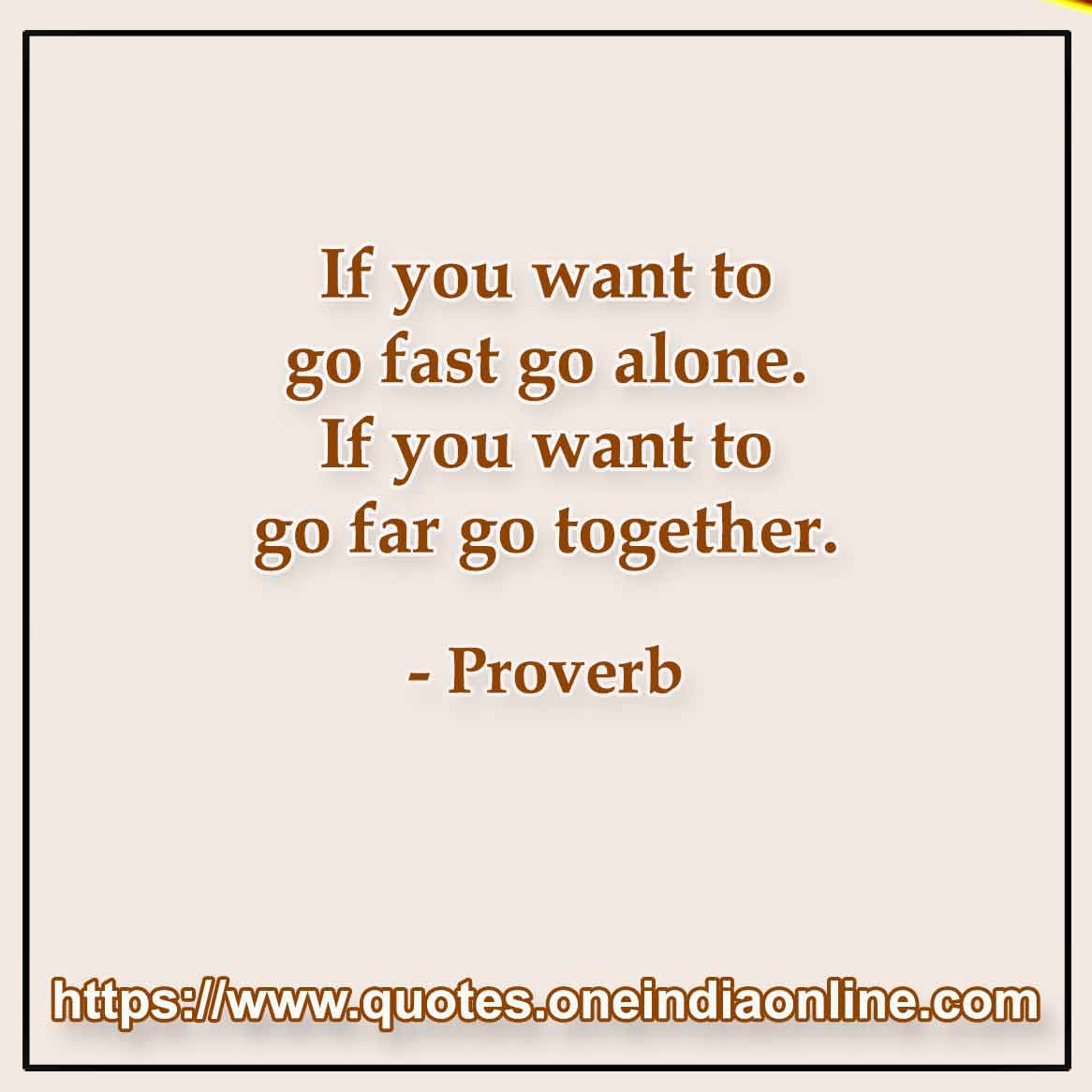 If you want to go fast go alone. If you want to go far go together.

- African
