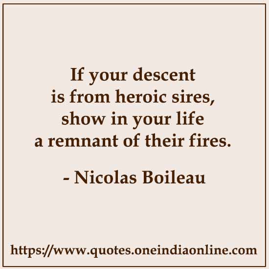 If your descent is from heroic sires, show in your life a remnant of their fires.

- Nicolas Boileau 