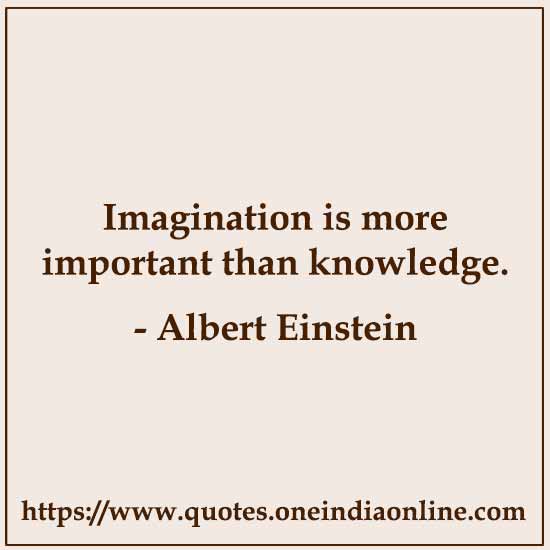 Imagination is more important than knowledge.

- Albert Einstein