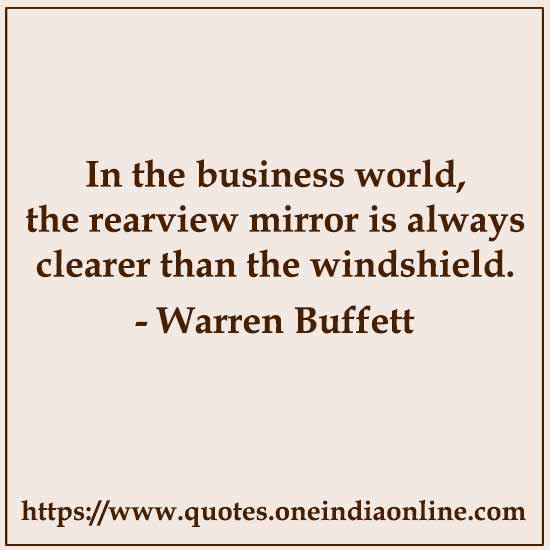 In the business world, the rearview mirror is always clearer than the windshield.

- Warren Buffett