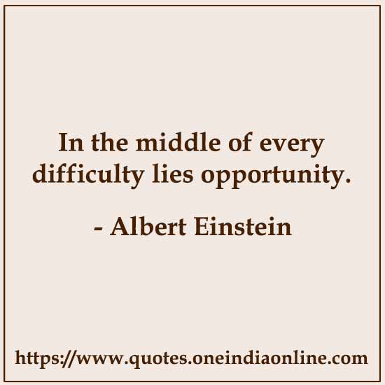 In the middle of every difficulty lies opportunity.

- Albert Einstein