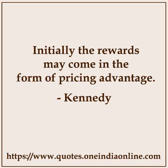 Initially the rewards may come in the form of pricing advantage.

- Kennedy 