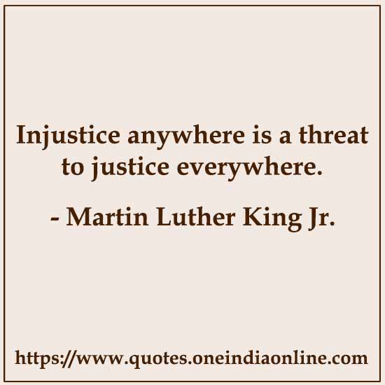 Injustice anywhere is a threat to justice everywhere. 

- Martin Luther King Jr.