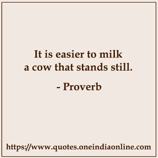 It is easier to milk a cow that stands still.