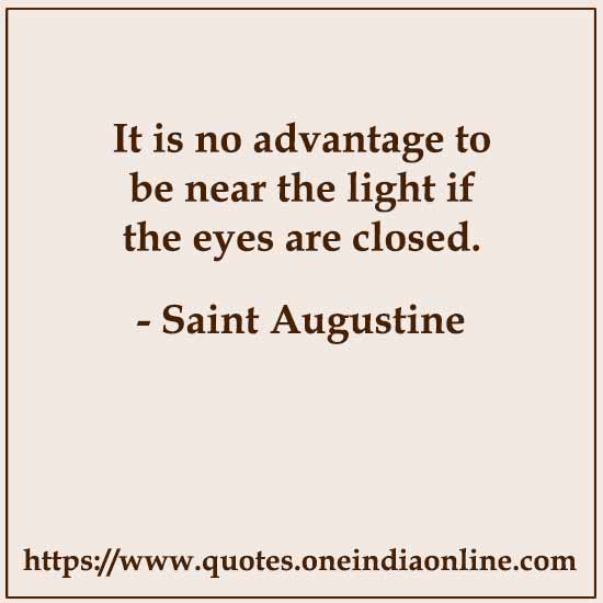 It is no advantage to be near the light if the eyes are closed. 

- Saint Augustine