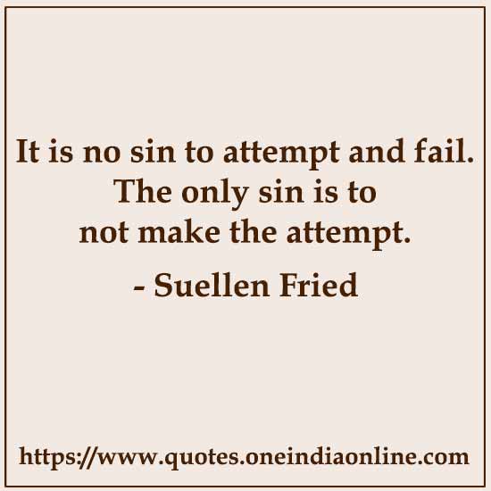 It is no sin to attempt and fail. The only sin is to not make the attempt. 

- Suellen Fried