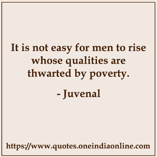 It is not easy for men to rise whose qualities are thwarted by poverty.

- Juvenal Quotes