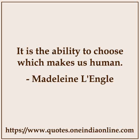It is the ability to choose which makes us human.

- Madeleine L'Engle