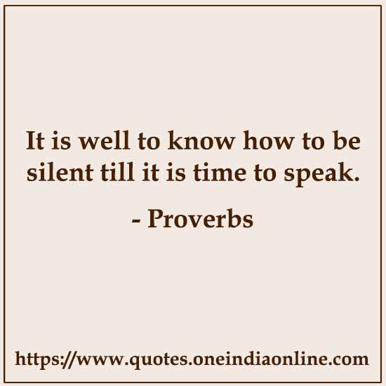 It is well to know how to be silent till it is time to speak.

