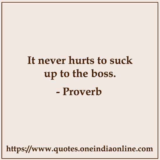 It never hurts to suck up to the boss. Klingon Proverbs