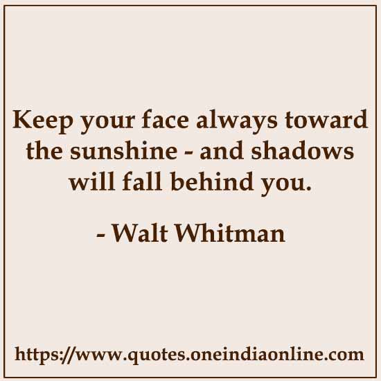 Keep your face always toward the sunshine - and shadows will fall behind you.

- Walt Whitman