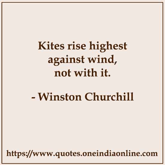 Kites rise highest against wind, not with it.

- Winston Churchill