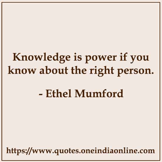 Knowledge is power if you know about the right person.

- Ethel Mumford