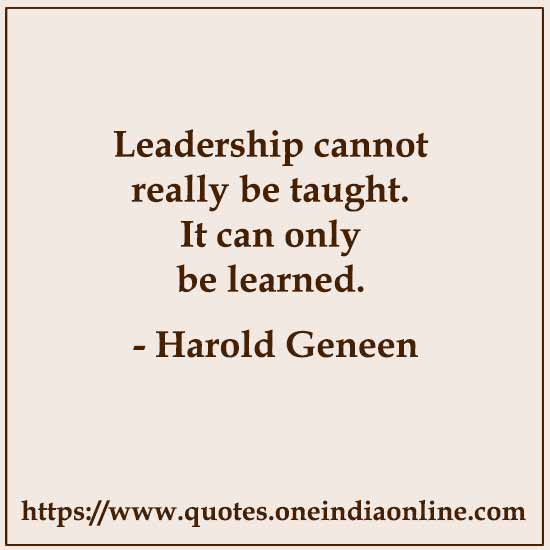 Leadership cannot really be taught. It can only be learned.

- Harold Geneen