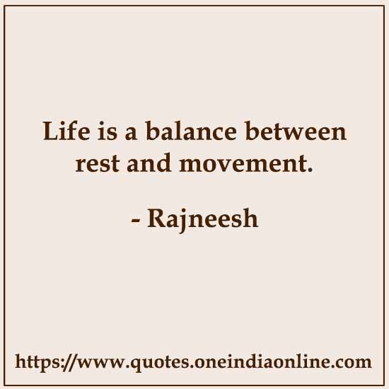 Life is a balance between rest and movement. 

- Rajneesh