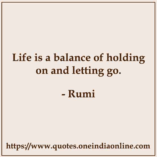 Life is a balance of holding on and letting go. 

- Rumi
