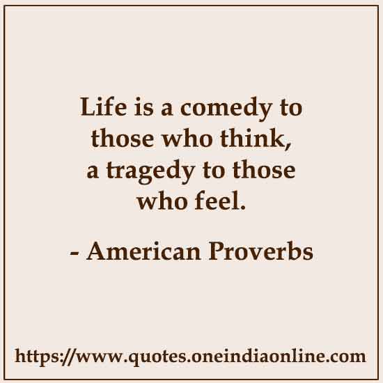 Life is a comedy to those who think, a tragedy to those who feel.

American Proverbs about Life