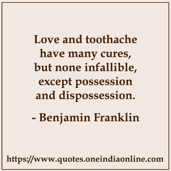 Love and toothache have many cures, but none infallible, except possession and dispossession.

- Benjamin Franklin