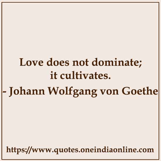 Love does not dominate; it cultivates.

- Johann Wolfgang von Goethe