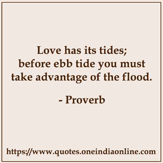 Love has its tides; before ebb tide you must take advantage of the flood.

