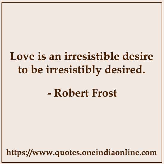 Love is an irresistible desire to be irresistibly desired.

- Robert Frost 
