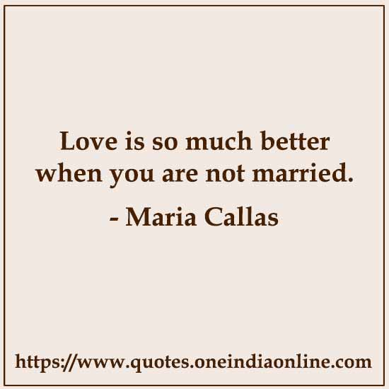 Love is so much better when you are not married.

-  Maria Callas