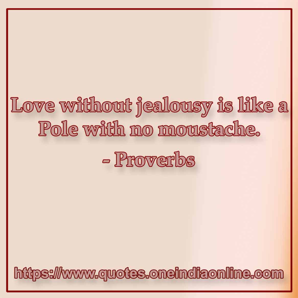 Love without jealousy is like a Pole with no moustache.