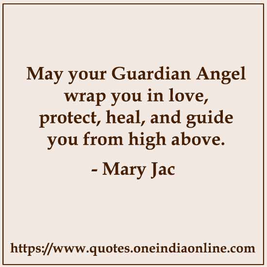 May your Guardian Angel wrap you in love, protect, heal, and guide you from high above.

- Mary Jac