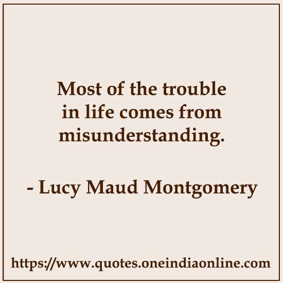 Most of the trouble in life comes from misunderstanding. 

-  About Life Lucy Maud Montgomery
