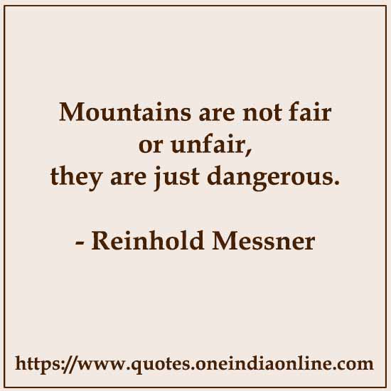 Mountains are not fair or unfair, they are just dangerous.

-  Reinhold Messner