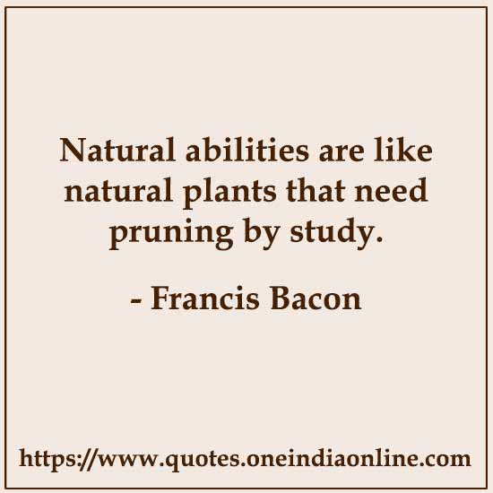 Natural abilities are like natural plants that need pruning by study.

-  Francis Bacon