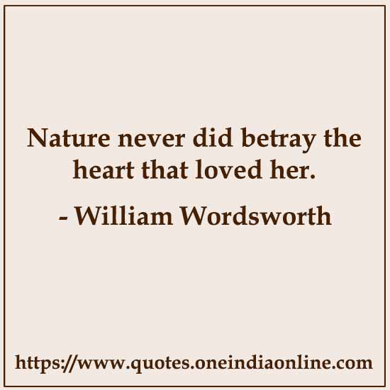 Nature never did betray the heart that loved her. 

-  by William Wordsworth