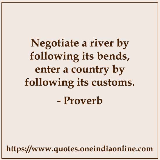 Negotiate a river by following its bends, enter a country by following its customs.