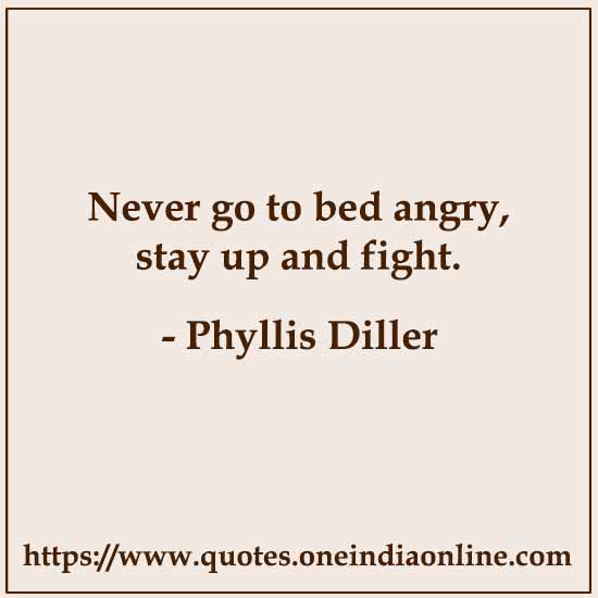 Never go to bed angry, stay up and fight.

- Phyllis Diller 