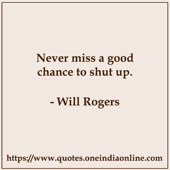 Never miss a good chance to shut up.

- Will Rogers