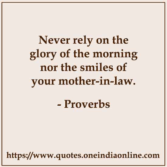 Never rely on the glory of the morning nor the smiles of your mother-in-law.

- Japanese 
