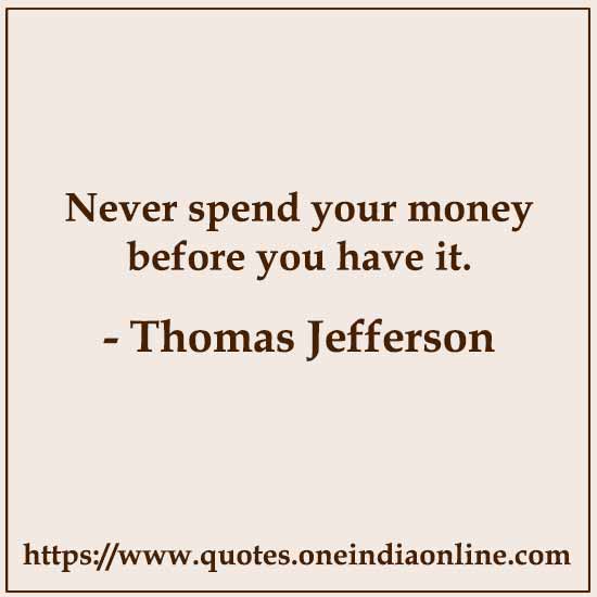 Never spend your money before you have it.

- Thomas Jefferson Quotes