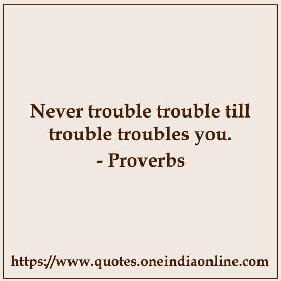 Never trouble trouble till trouble troubles you.


